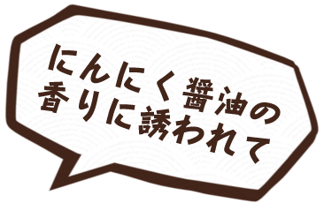 にんにく醤油の香りに誘われて